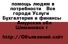 помощь людям в потребности - Все города Услуги » Бухгалтерия и финансы   . Амурская обл.,Шимановск г.